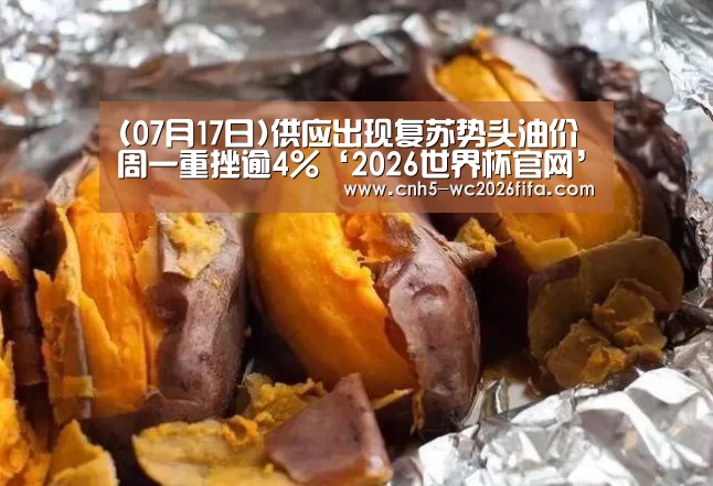 (07月17日)供应出现复苏势头油价周一重挫逾4%‘2026世界杯官网’(图3) 世界杯买球