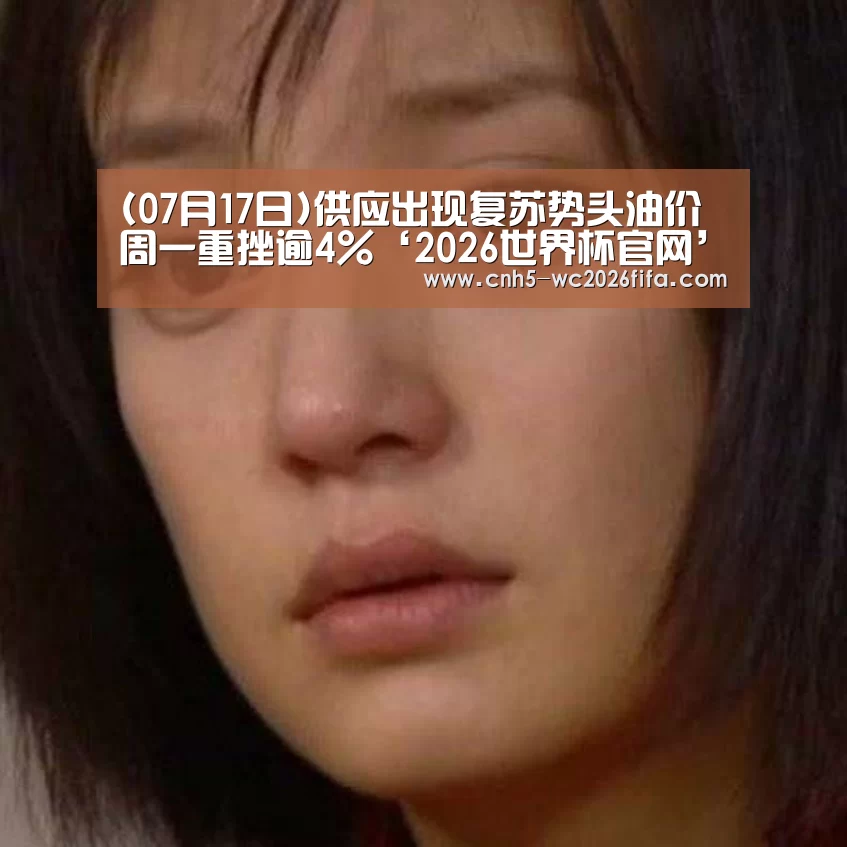 (07月17日)供应出现复苏势头油价周一重挫逾4%‘2026世界杯官网’(图1) 2026世界杯官网