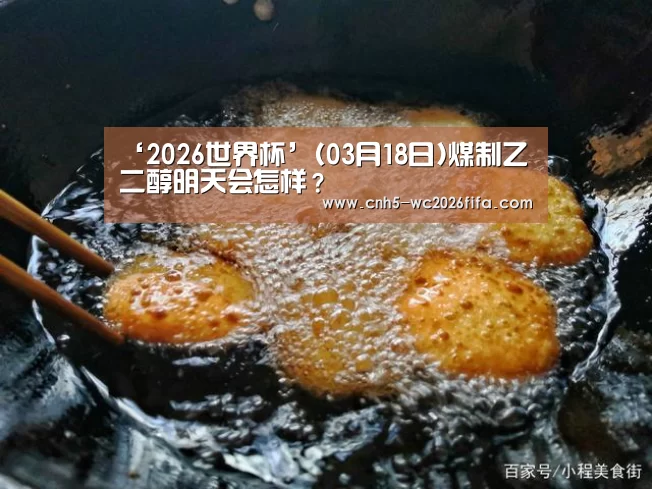‘2026世界杯’(03月18日)煤制乙二醇明天会怎样?(图1) 2026世界杯
