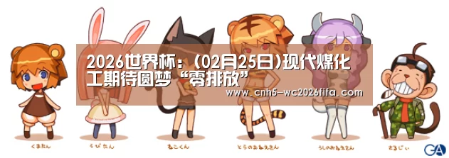 2026世界杯:(02月25日)现代煤化工期待圆梦“零排放”(图3) 2026世界杯